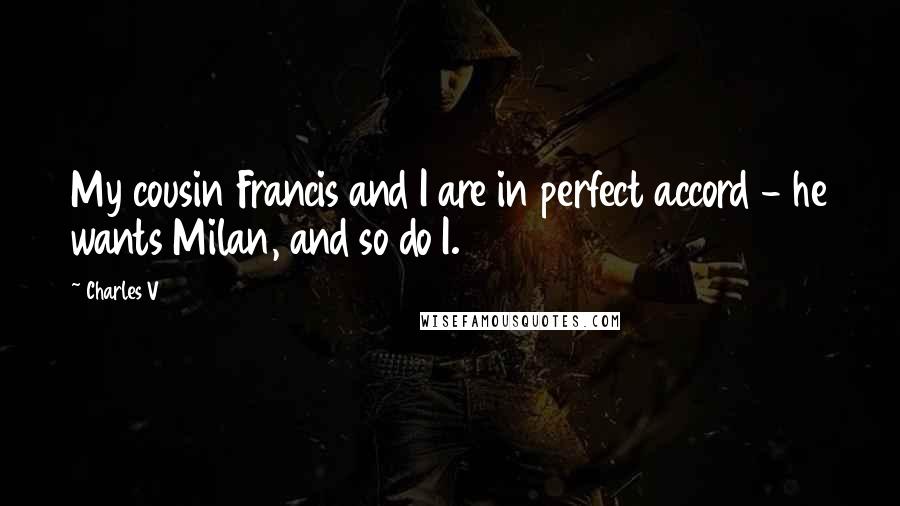 Charles V Quotes: My cousin Francis and I are in perfect accord - he wants Milan, and so do I.