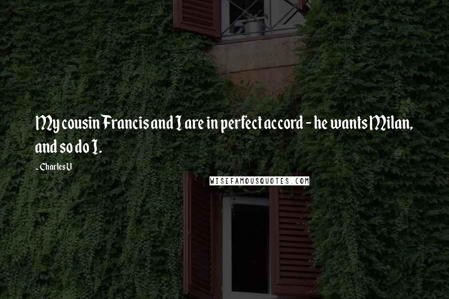 Charles V Quotes: My cousin Francis and I are in perfect accord - he wants Milan, and so do I.