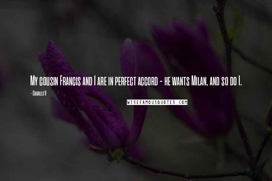 Charles V Quotes: My cousin Francis and I are in perfect accord - he wants Milan, and so do I.