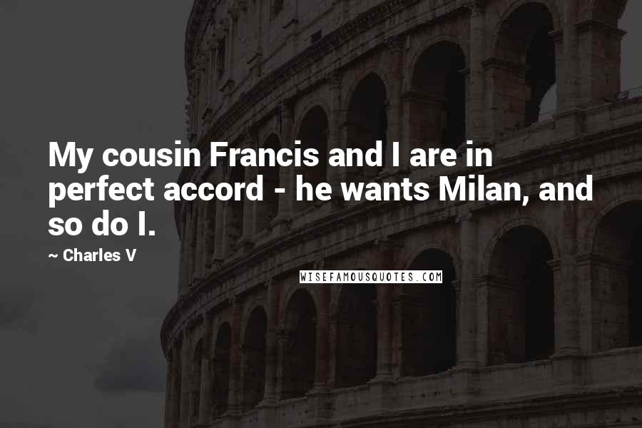 Charles V Quotes: My cousin Francis and I are in perfect accord - he wants Milan, and so do I.