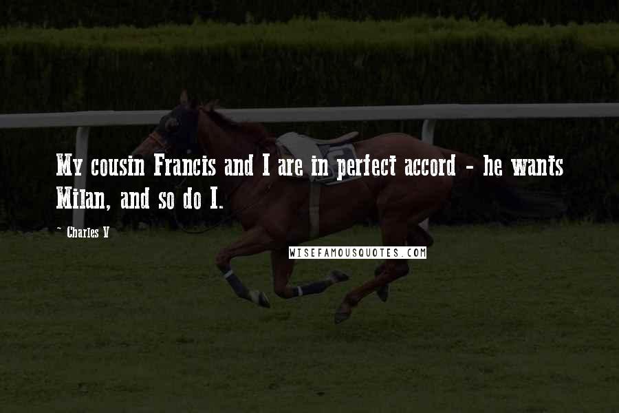 Charles V Quotes: My cousin Francis and I are in perfect accord - he wants Milan, and so do I.