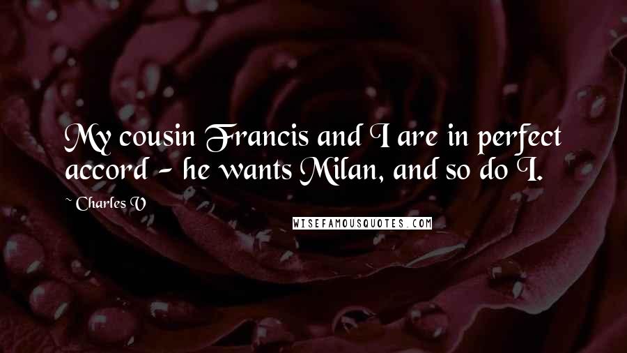 Charles V Quotes: My cousin Francis and I are in perfect accord - he wants Milan, and so do I.