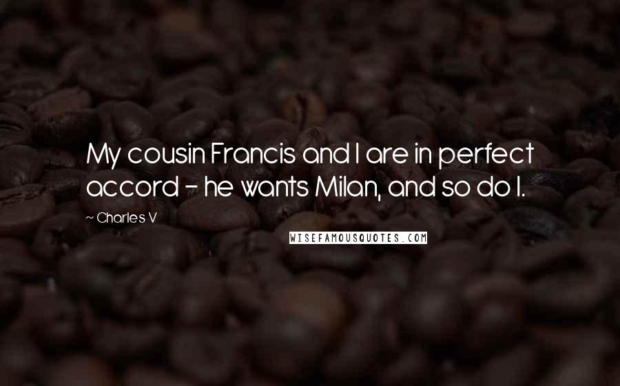 Charles V Quotes: My cousin Francis and I are in perfect accord - he wants Milan, and so do I.