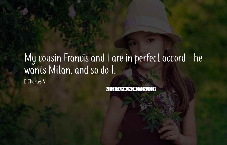 Charles V Quotes: My cousin Francis and I are in perfect accord - he wants Milan, and so do I.