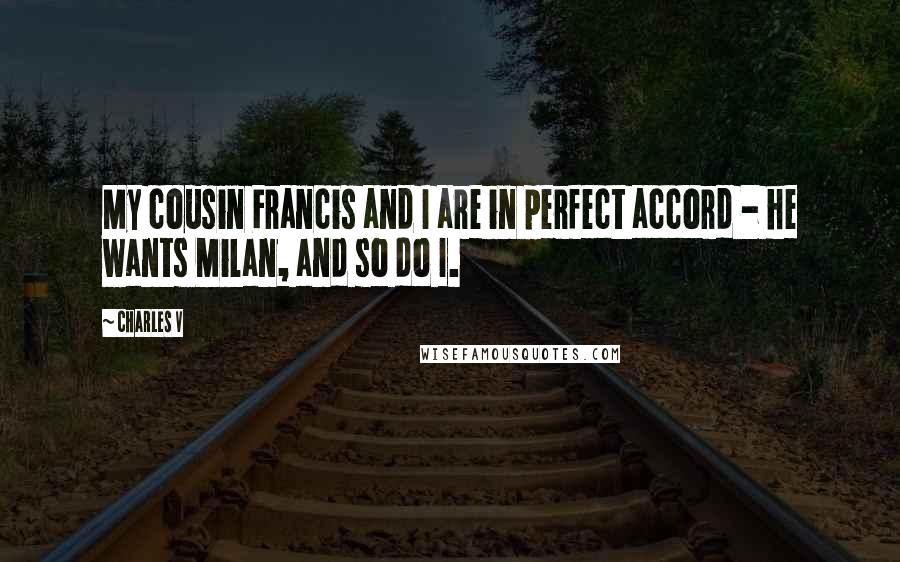 Charles V Quotes: My cousin Francis and I are in perfect accord - he wants Milan, and so do I.