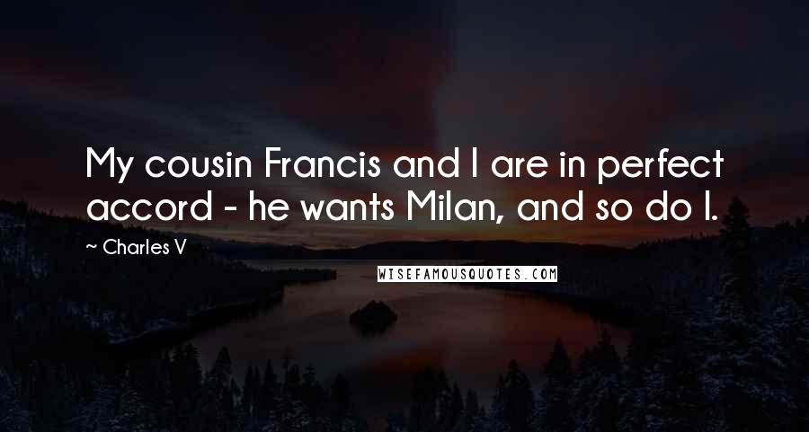 Charles V Quotes: My cousin Francis and I are in perfect accord - he wants Milan, and so do I.