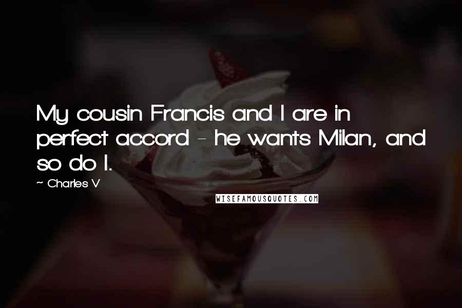 Charles V Quotes: My cousin Francis and I are in perfect accord - he wants Milan, and so do I.