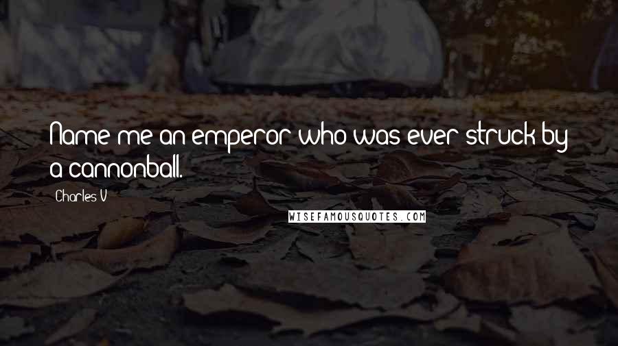 Charles V Quotes: Name me an emperor who was ever struck by a cannonball.