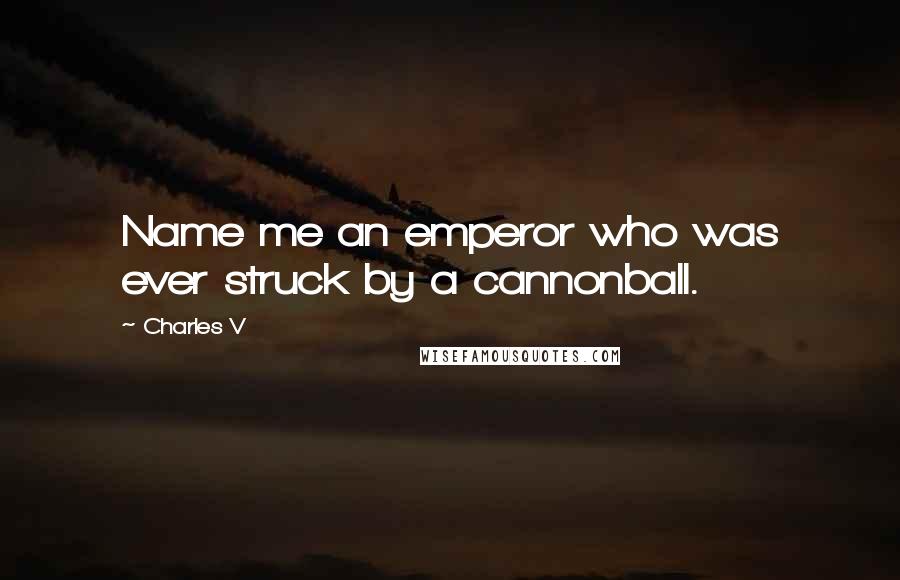 Charles V Quotes: Name me an emperor who was ever struck by a cannonball.