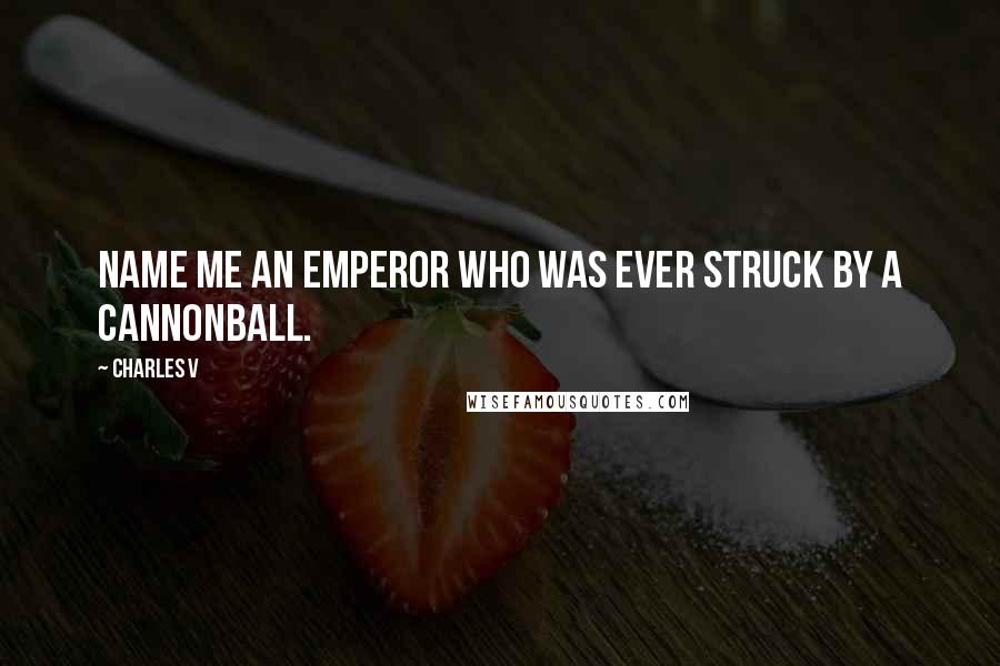 Charles V Quotes: Name me an emperor who was ever struck by a cannonball.