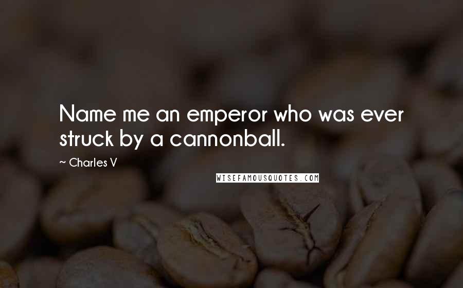 Charles V Quotes: Name me an emperor who was ever struck by a cannonball.