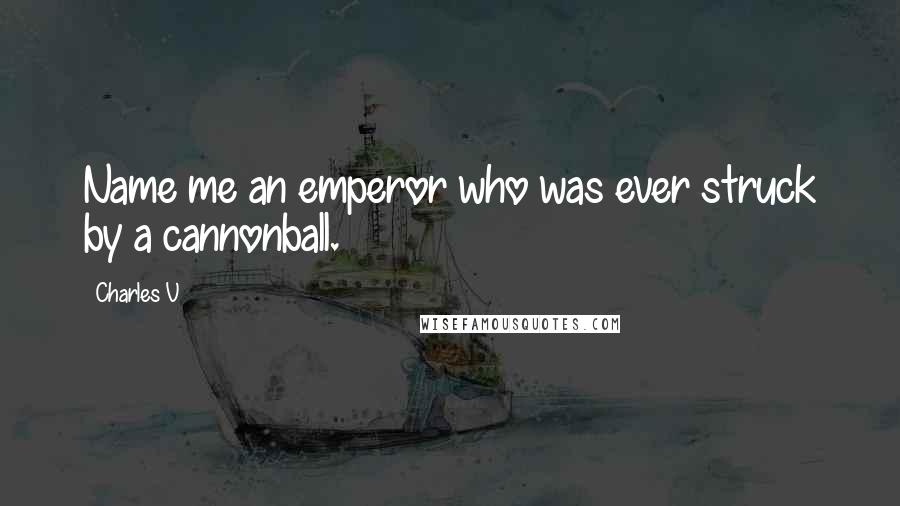 Charles V Quotes: Name me an emperor who was ever struck by a cannonball.