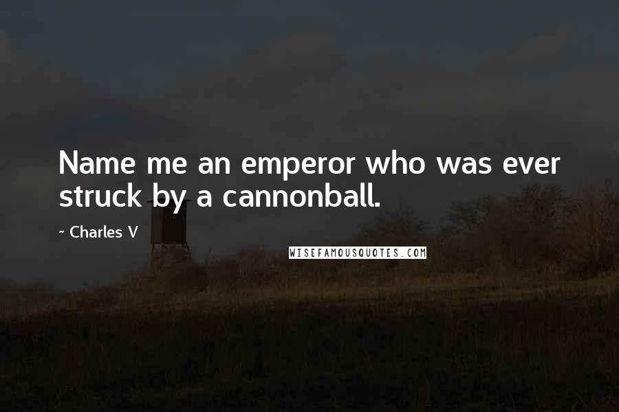 Charles V Quotes: Name me an emperor who was ever struck by a cannonball.