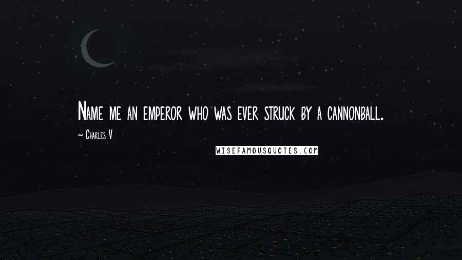 Charles V Quotes: Name me an emperor who was ever struck by a cannonball.