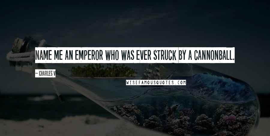 Charles V Quotes: Name me an emperor who was ever struck by a cannonball.