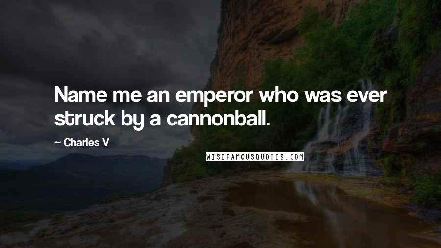 Charles V Quotes: Name me an emperor who was ever struck by a cannonball.