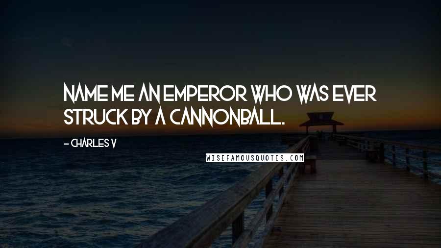 Charles V Quotes: Name me an emperor who was ever struck by a cannonball.