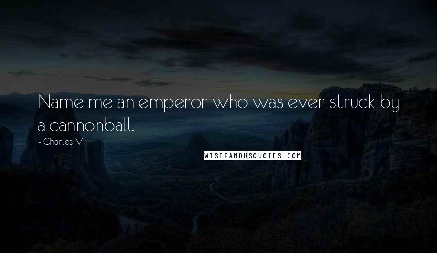 Charles V Quotes: Name me an emperor who was ever struck by a cannonball.