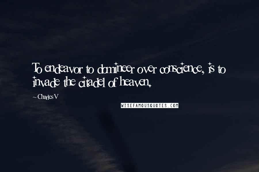 Charles V Quotes: To endeavor to domineer over conscience, is to invade the citadel of heaven.