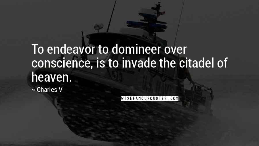 Charles V Quotes: To endeavor to domineer over conscience, is to invade the citadel of heaven.