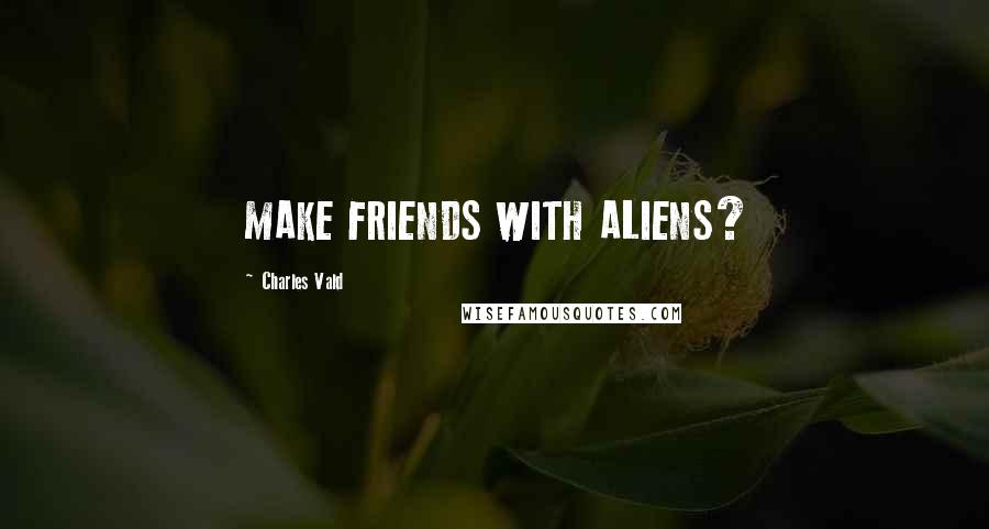 Charles Vald Quotes: MAKE FRIENDS WITH ALIENS?