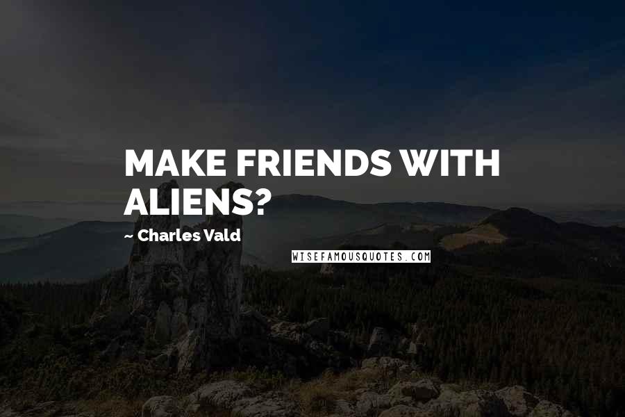 Charles Vald Quotes: MAKE FRIENDS WITH ALIENS?