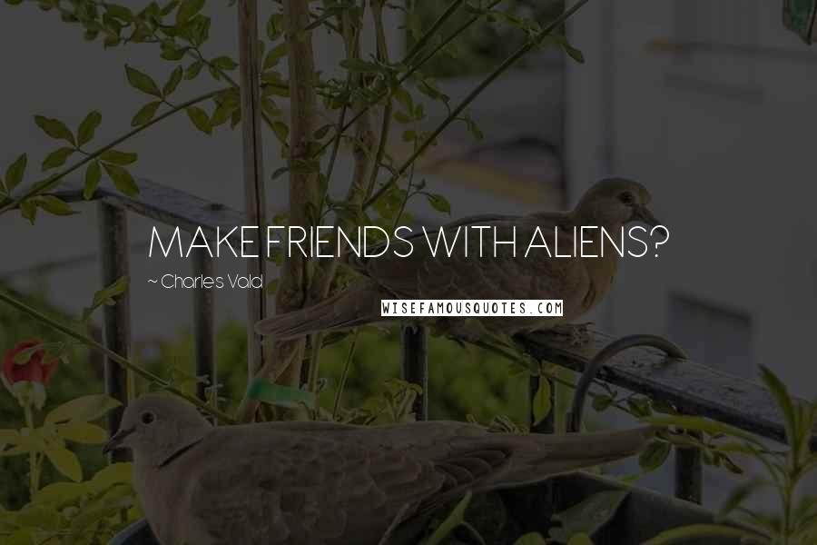 Charles Vald Quotes: MAKE FRIENDS WITH ALIENS?