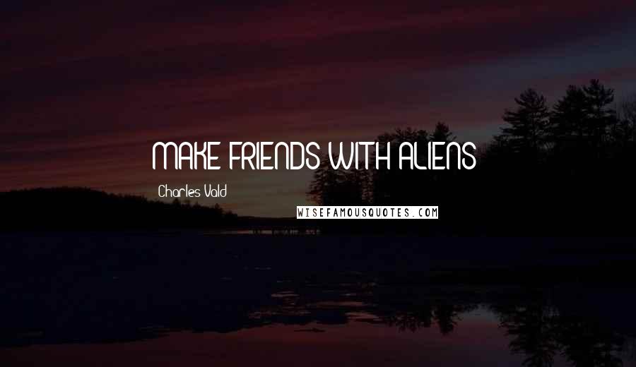 Charles Vald Quotes: MAKE FRIENDS WITH ALIENS?