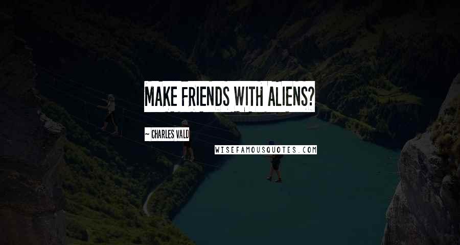 Charles Vald Quotes: MAKE FRIENDS WITH ALIENS?