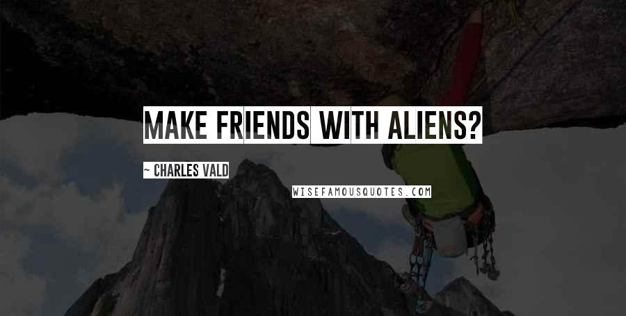 Charles Vald Quotes: MAKE FRIENDS WITH ALIENS?