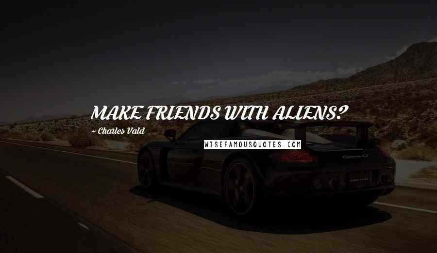 Charles Vald Quotes: MAKE FRIENDS WITH ALIENS?