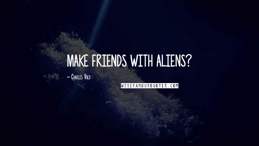 Charles Vald Quotes: MAKE FRIENDS WITH ALIENS?