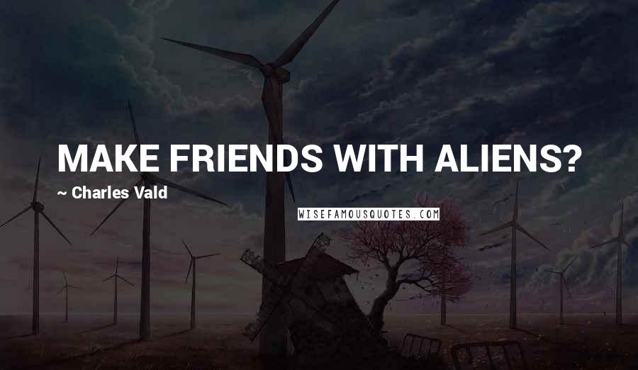 Charles Vald Quotes: MAKE FRIENDS WITH ALIENS?