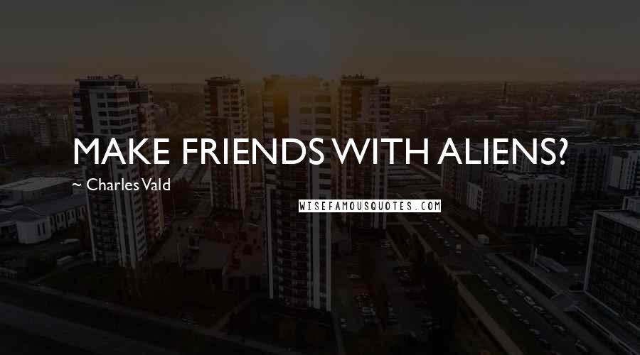 Charles Vald Quotes: MAKE FRIENDS WITH ALIENS?