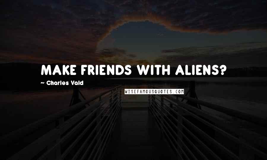 Charles Vald Quotes: MAKE FRIENDS WITH ALIENS?