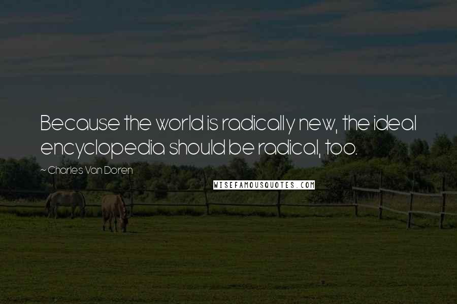 Charles Van Doren Quotes: Because the world is radically new, the ideal encyclopedia should be radical, too.
