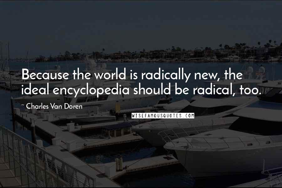 Charles Van Doren Quotes: Because the world is radically new, the ideal encyclopedia should be radical, too.