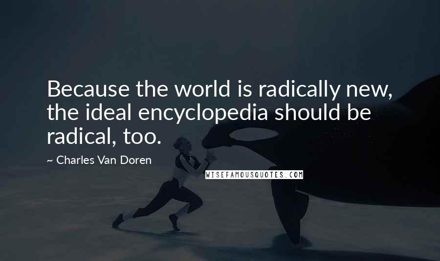 Charles Van Doren Quotes: Because the world is radically new, the ideal encyclopedia should be radical, too.