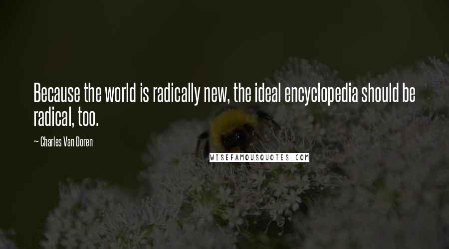 Charles Van Doren Quotes: Because the world is radically new, the ideal encyclopedia should be radical, too.