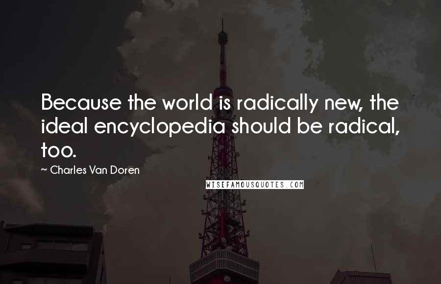 Charles Van Doren Quotes: Because the world is radically new, the ideal encyclopedia should be radical, too.