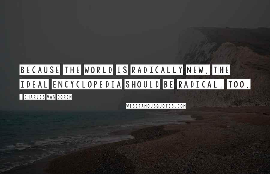 Charles Van Doren Quotes: Because the world is radically new, the ideal encyclopedia should be radical, too.