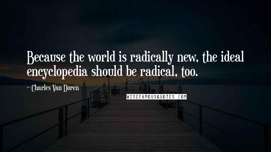 Charles Van Doren Quotes: Because the world is radically new, the ideal encyclopedia should be radical, too.