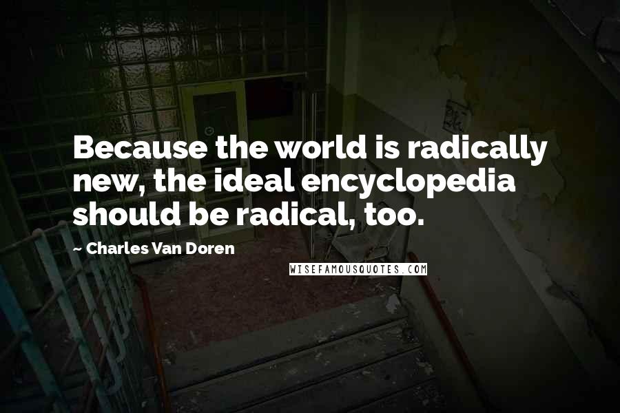 Charles Van Doren Quotes: Because the world is radically new, the ideal encyclopedia should be radical, too.