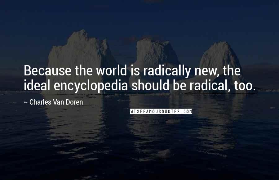 Charles Van Doren Quotes: Because the world is radically new, the ideal encyclopedia should be radical, too.