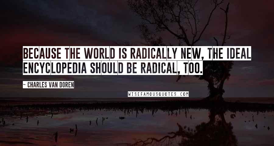 Charles Van Doren Quotes: Because the world is radically new, the ideal encyclopedia should be radical, too.