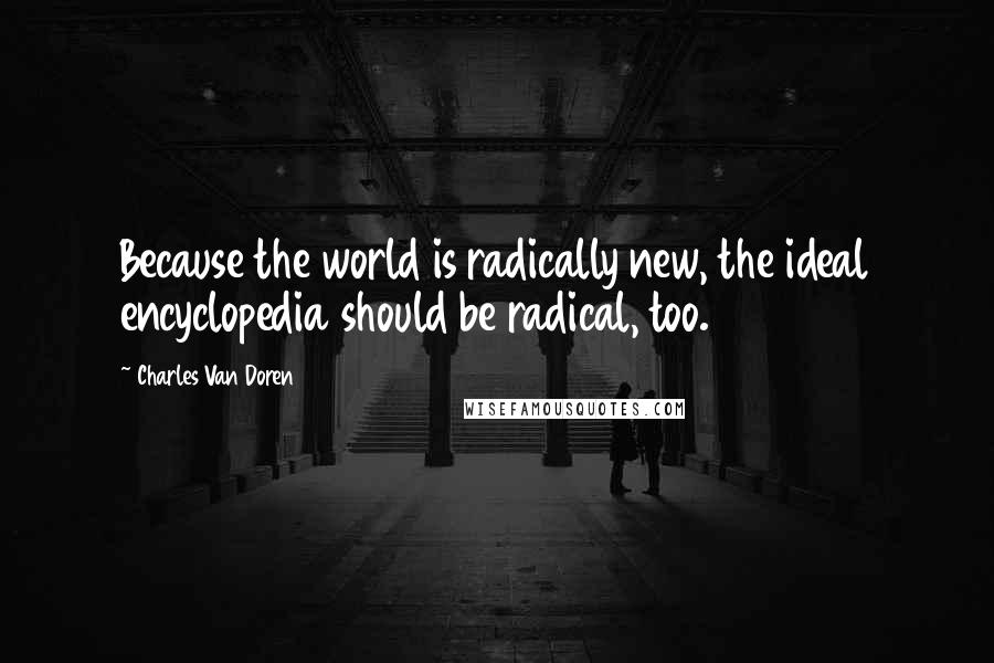 Charles Van Doren Quotes: Because the world is radically new, the ideal encyclopedia should be radical, too.