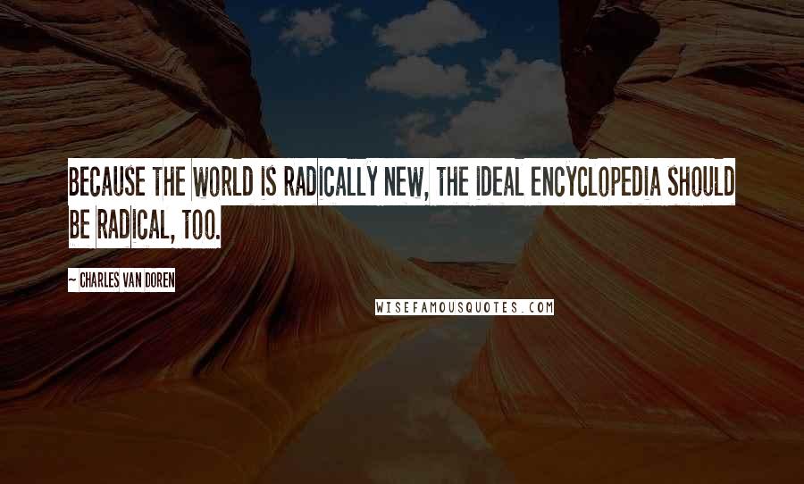 Charles Van Doren Quotes: Because the world is radically new, the ideal encyclopedia should be radical, too.