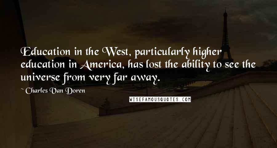 Charles Van Doren Quotes: Education in the West, particularly higher education in America, has lost the ability to see the universe from very far away.