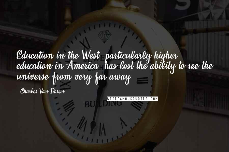 Charles Van Doren Quotes: Education in the West, particularly higher education in America, has lost the ability to see the universe from very far away.