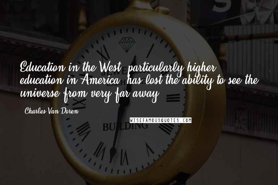 Charles Van Doren Quotes: Education in the West, particularly higher education in America, has lost the ability to see the universe from very far away.